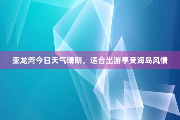 亚龙湾今日天气晴朗，适合出游享受海岛风情