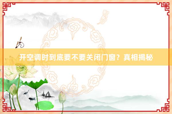 开空调时到底要不要关闭门窗？真相揭秘