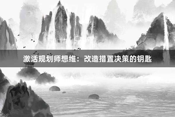 激活规划师想维：改造措置决策的钥匙